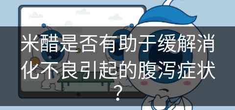 米醋是否有助于缓解消化不良引起的腹泻症状？